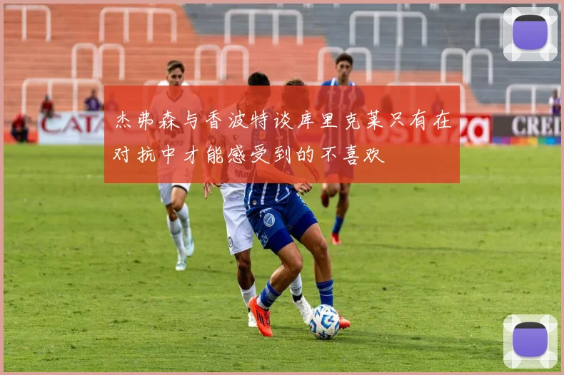 杰弗森与香波特谈库里克莱只有在对抗中才能感受到的不喜欢