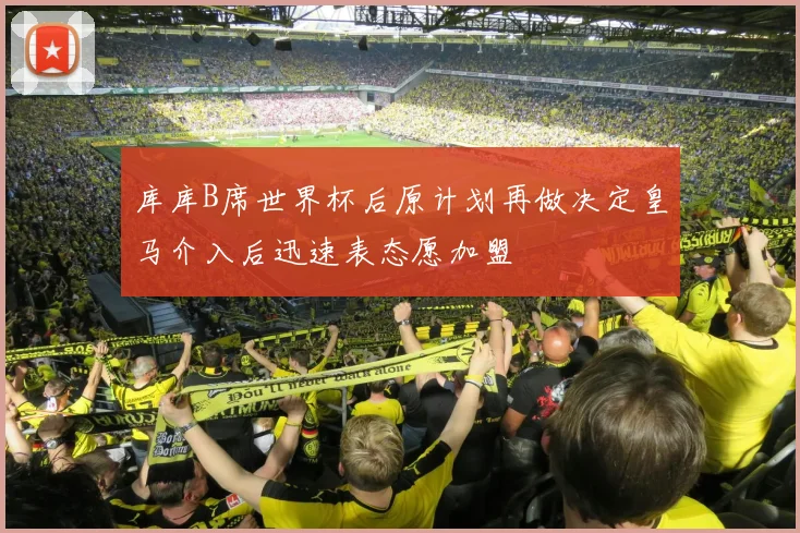 库库B席世界杯后原计划再做决定皇马介入后迅速表态愿加盟