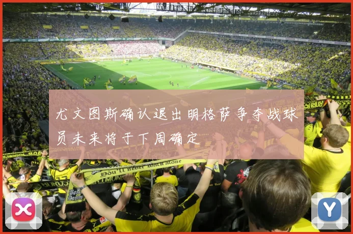 尤文图斯确认退出明格萨争夺战球员未来将于下周确定