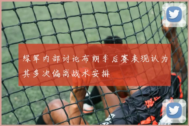 绿军内部讨论布朗季后赛表现认为其多次偏离战术安排