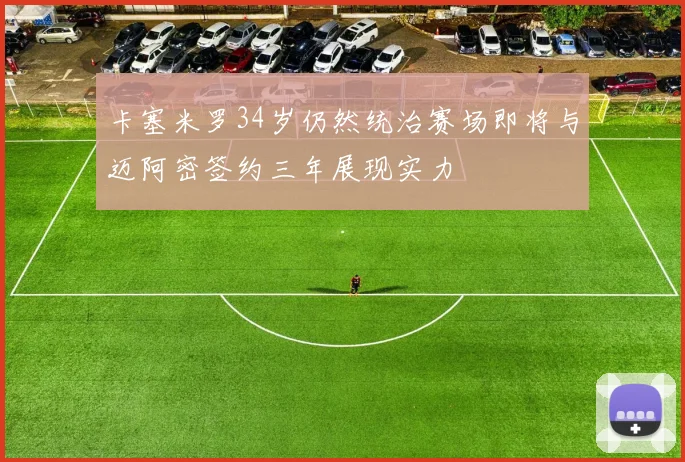 卡塞米罗34岁仍然统治赛场即将与迈阿密签约三年展现实力