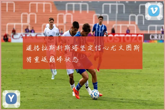 道格拉斯科斯塔坚定信心尤文图斯将重返巅峰状态