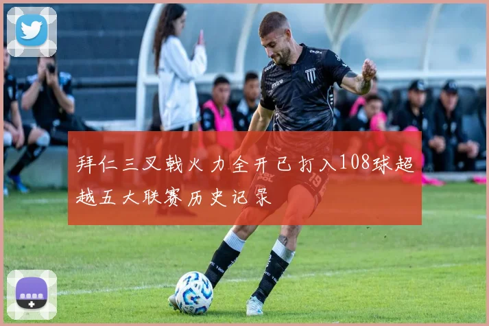 拜仁三叉戟火力全开已打入108球超越五大联赛历史记录
