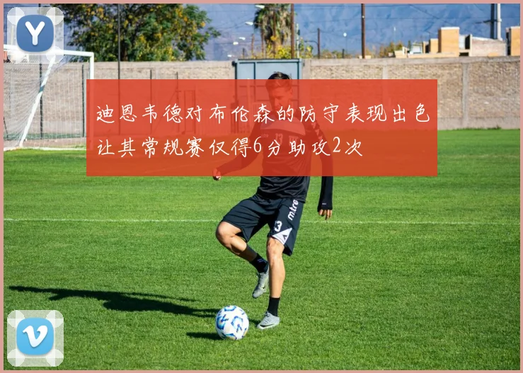 迪恩韦德对布伦森的防守表现出色让其常规赛仅得6分助攻2次