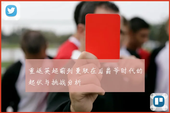 重返英超前列曼联在后爵爷时代的起伏与挑战分析