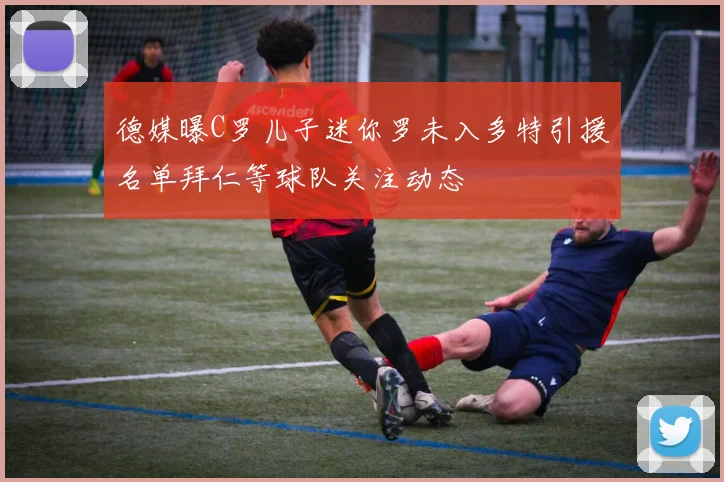 德媒曝C罗儿子迷你罗未入多特引援名单拜仁等球队关注动态
