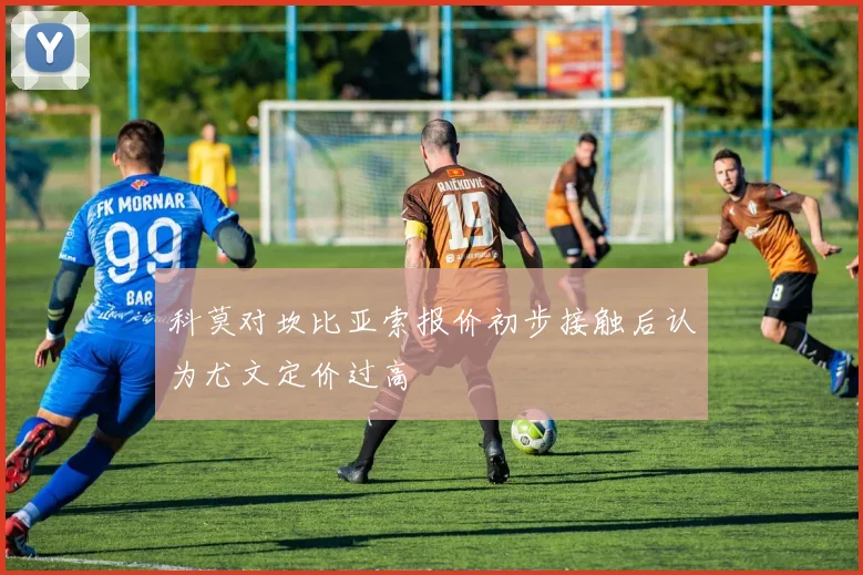 科莫对坎比亚索报价初步接触后认为尤文定价过高