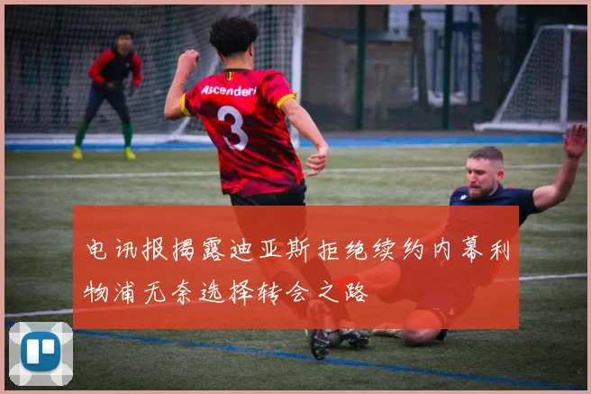 电讯报揭露迪亚斯拒绝续约内幕利物浦无奈选择转会之路