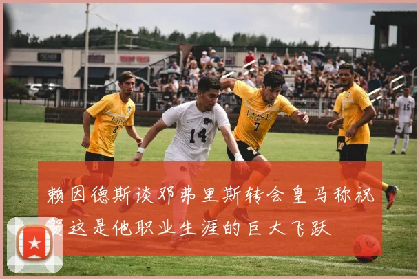 赖因德斯谈邓弗里斯转会皇马称祝贺这是他职业生涯的巨大飞跃