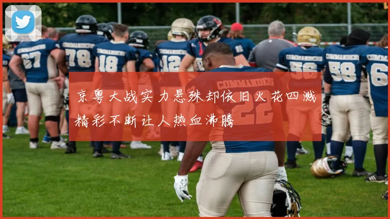 京粤大战实力悬殊却依旧火花四溅精彩不断让人热血沸腾