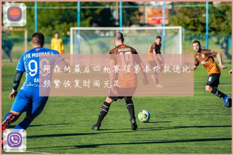 阿森纳最后四轮赛程紧凑伦敦德比频繁恢复时间充足